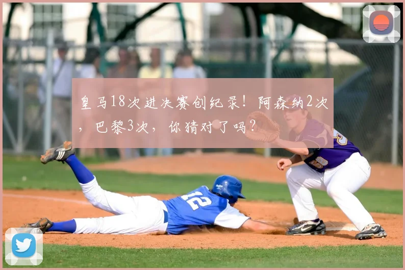 皇马18次进决赛创纪录!阿森纳2次,巴黎3次,你猜对了吗?
