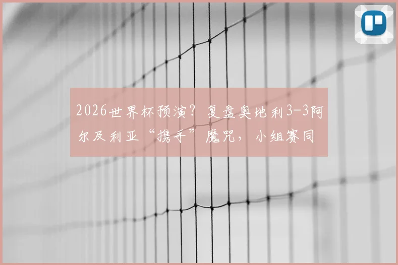 2026世界杯预演？复盘奥地利3-3阿尔及利亚“携手”魔咒，小组赛同出线同出局全解析