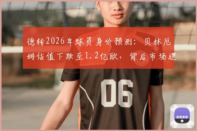 德转2026年球员身价预测:贝林厄姆估值下跌至1.2亿欧,背后市场逻辑与未来前景分析