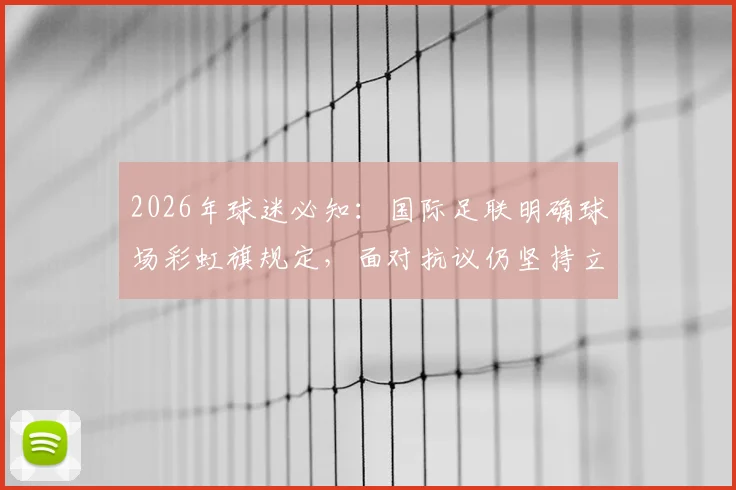 2026年球迷必知：国际足联明确球场彩虹旗规定，面对抗议仍坚持立场，入场观赛指南