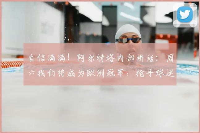 自信满满！阿尔特塔内部讲话：周六我们将成为欧洲冠军，枪手球迷沸腾！附2026赛季夺冠前景深度分析