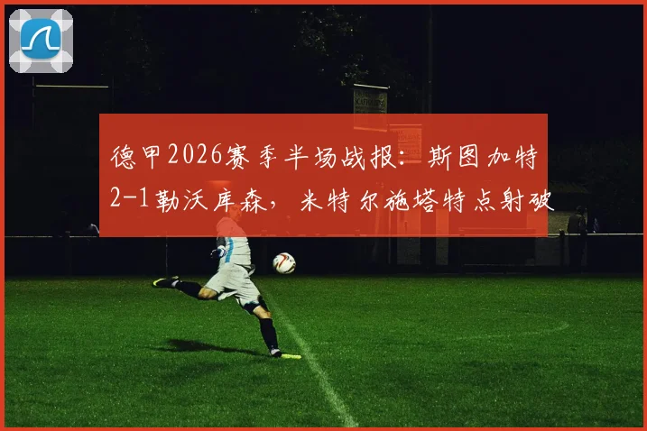 德甲2026赛季半场战报：斯图加特2-1勒沃库森，米特尔施塔特点射破门，药厂半场为何陷入被动？