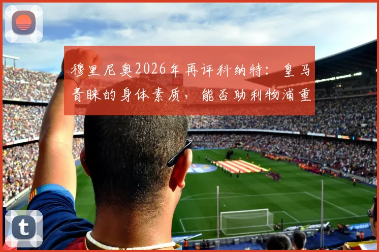 穆里尼奥2026年再评科纳特：皇马青睐的身体素质，能否助利物浦重返争冠行列？