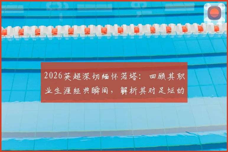 2026英超深切缅怀若塔：回顾其职业生涯经典瞬间，解析其对足坛的深远影响与球迷纪念方式