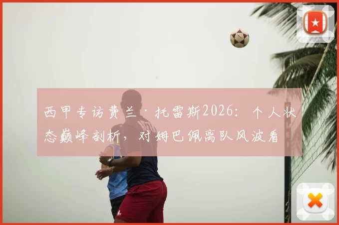 西甲专访费兰·托雷斯2026:个人状态巅峰剖析,对姆巴佩离队风波看法深度解读