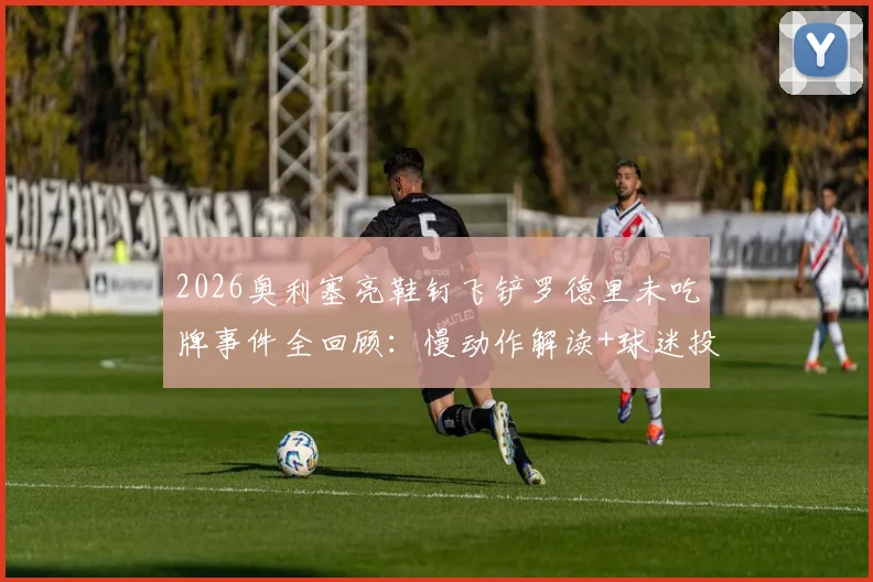 2026奥利塞亮鞋钉飞铲罗德里未吃牌事件全回顾：慢动作解读+球迷投票+业内争议观点汇总