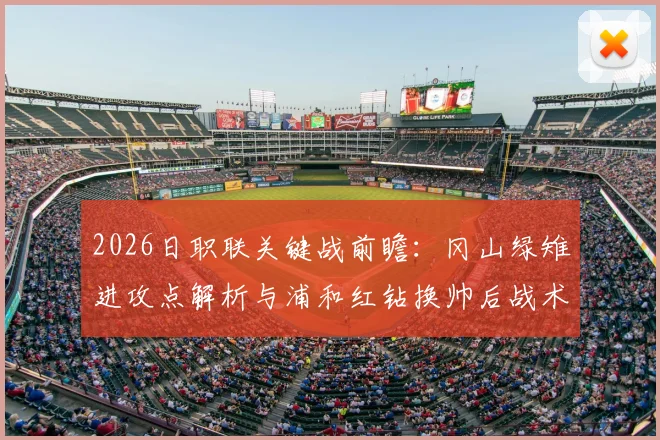 2026日职联关键战前瞻：冈山绿雉进攻点解析与浦和红钻换帅后战术变化，附本场比分预测及核心球员状态评估