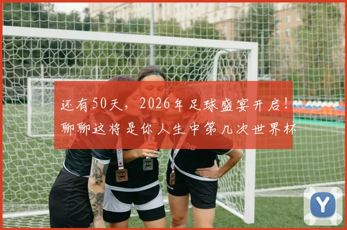 还有50天，2026年足球盛宴开启！聊聊这将是你人生中第几次世界杯记忆与感慨