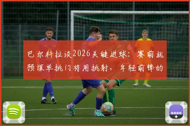 巴尔科拉谈2026关键进球：赛前就预谋单挑门将用挑射，年轻前锋的自信与技巧分析