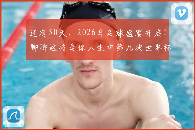 还有50天，2026年足球盛宴开启！聊聊这将是你人生中第几次世界杯记忆与感慨
