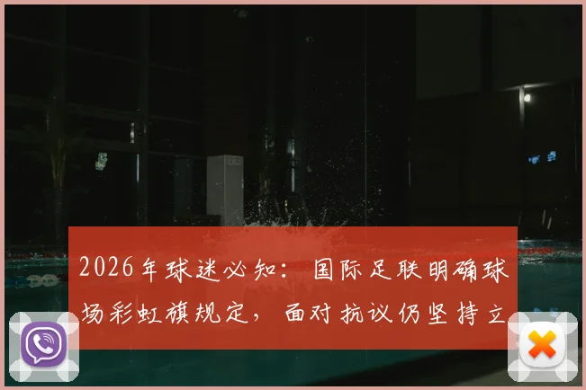2026年球迷必知：国际足联明确球场彩虹旗规定，面对抗议仍坚持立场，入场观赛指南