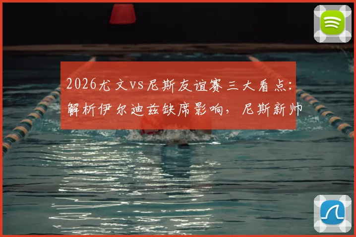 2026尤文vs尼斯友谊赛三大看点：解析伊尔迪兹缺席影响，尼斯新帅战术初探，归队球员状态观察