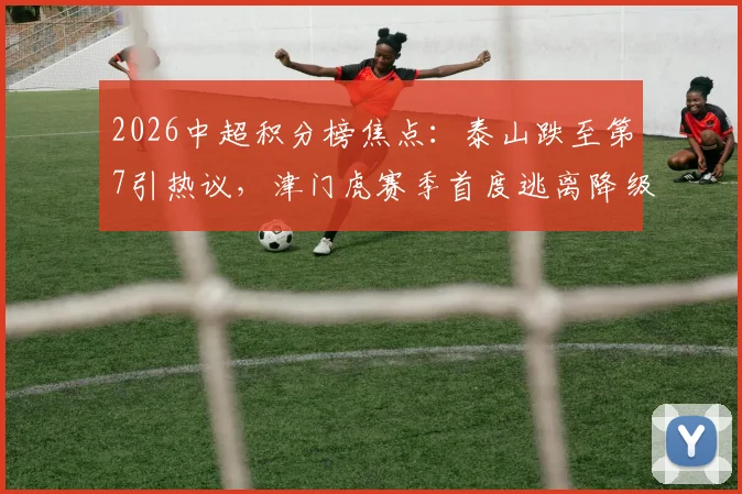 2026中超积分榜焦点:泰山跌至第7引热议,津门虎赛季首度逃离降级区分析