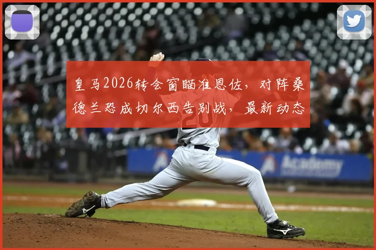 皇马2026转会窗瞄准恩佐，对阵桑德兰恐成切尔西告别战，最新动态与分析