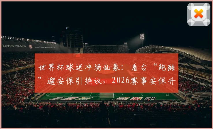 世界杯球迷冲场乱象：看台“跑酷”遛安保引热议，2026赛事安保升级已成焦点