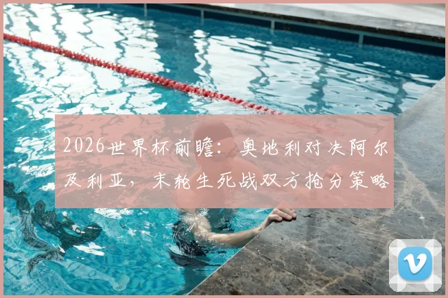 2026世界杯前瞻:奥地利对决阿尔及利亚,末轮生死战双方抢分策略全解析