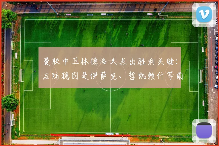 曼联中卫林德洛夫点出胜利关键：后防稳固是伊萨克、哲凯赖什等前锋大胆进攻的基石，附2026赛季分析与展望