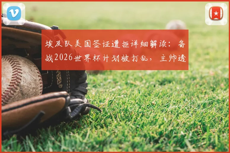 埃及队美国签证遭拒详细解读：备战2026世界杯计划被打乱，主帅透露被迫更改西雅图行程原因