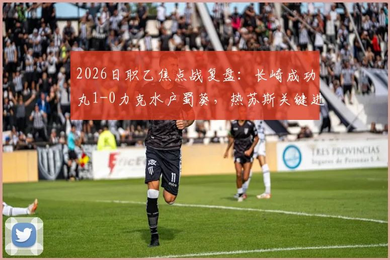 2026日职乙焦点战复盘:长崎成功丸1-0力克水户蜀葵,热苏斯关键进球价值千金