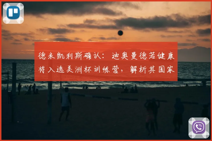 德米凯利斯确认：迪奥曼德若健康将入选美洲杯训练营，解析其国家队前景与伤病恢复情况