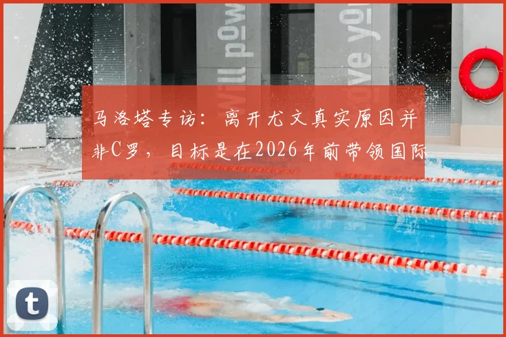 马洛塔专访：离开尤文真实原因并非C罗，目标是在2026年前带领国际米兰赢得欧冠冠军