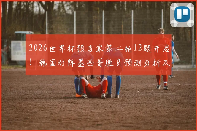 2026世界杯预言家第二轮12题开启！韩国对阵墨西哥胜负预测分析及活动攻略