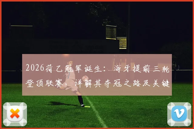 2026荷乙冠军诞生：海牙提前三轮登顶联赛，详解其夺冠之路及关键战局回顾