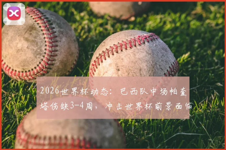 2026世界杯动态：巴西队中场帕奎塔伤缺3-4周，冲击世界杯前景面临严峻挑战分析