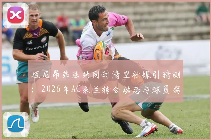 迈尼昂弗法纳同时清空社媒引猜测：2026年AC米兰转会动态与球员离队信号解读