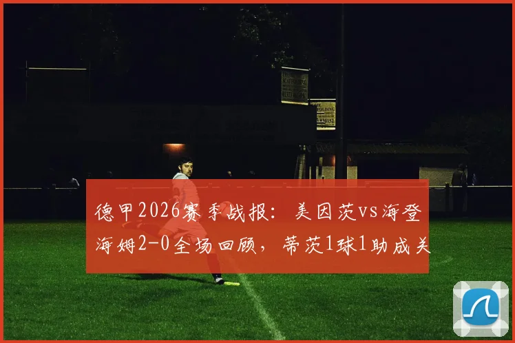 德甲2026赛季战报：美因茨vs海登海姆2-0全场回顾，蒂茨1球1助成关键先生，附数据分析